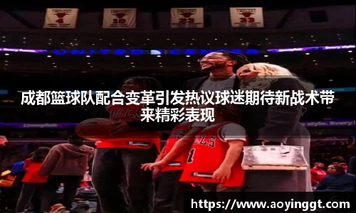 成都篮球队配合变革引发热议球迷期待新战术带来精彩表现