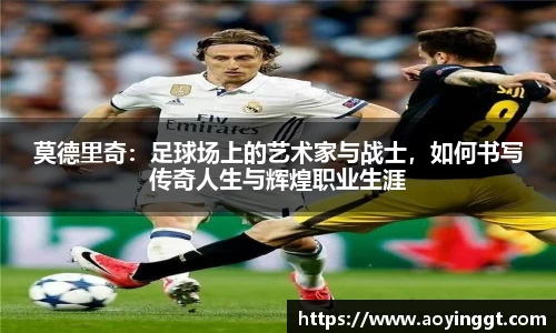 莫德里奇：足球场上的艺术家与战士，如何书写传奇人生与辉煌职业生涯