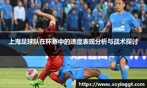 上海足球队在杯赛中的速度表现分析与战术探讨