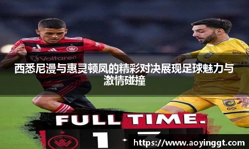 西悉尼漫与惠灵顿凤的精彩对决展现足球魅力与激情碰撞